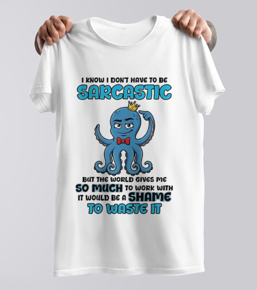 I Know I Don't Have To Be Sarcastic Squid Fun World Gives Me So Much To Work With Shame To Waste It T-Shirt