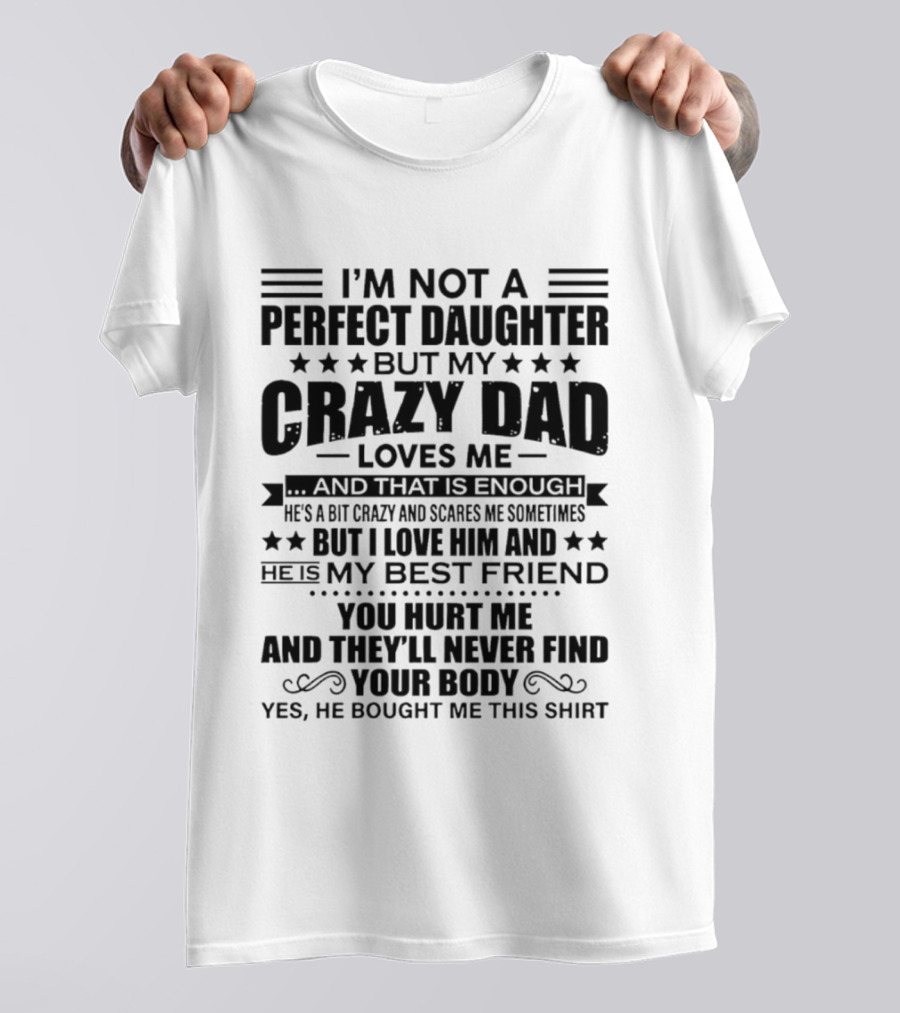 I'm Not A Perfect Daughter But My Crazy Dad Loves Me He's My Best Friend You Hurt Me They'll Never Find Your Body T-Shirt