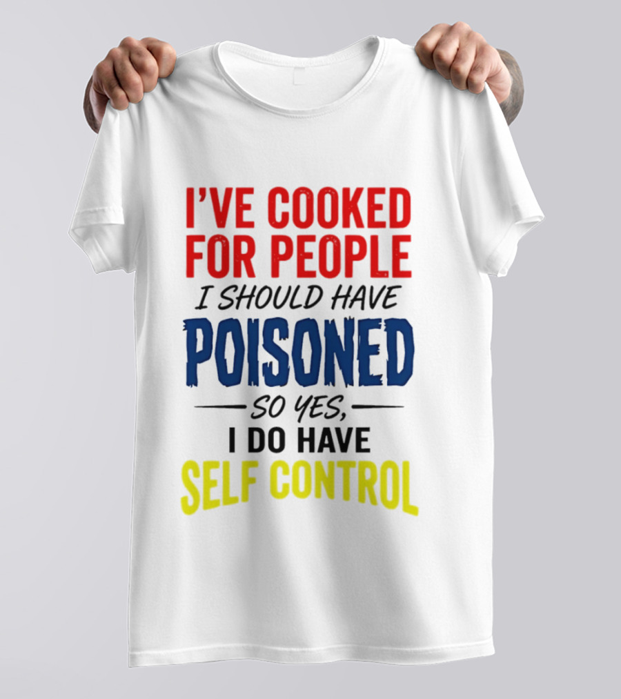 I've Cooked For People I Should Have Poisoned So Yes I Do Have Self Control T-Shirt