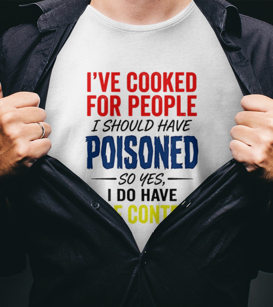 I've Cooked For People I Should Have Poisoned So Yes I Do Have Self Control T-Shirt