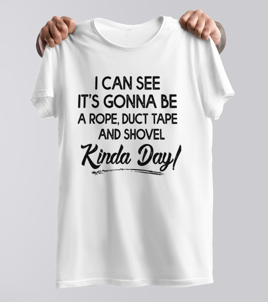 I Can See It's Gonna Be A Rope Duct Tape And Shovel Kinda Day T-Shirt