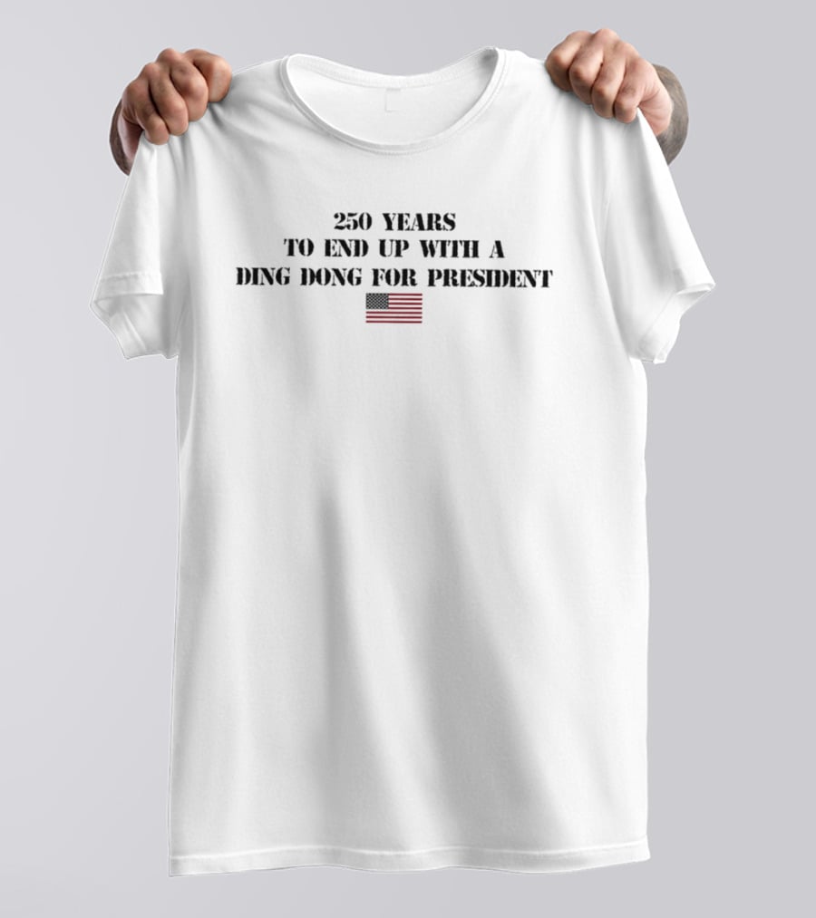 Fourth Of July 250 Years To End Up With A Ding Dong For President Flag T-Shirt
