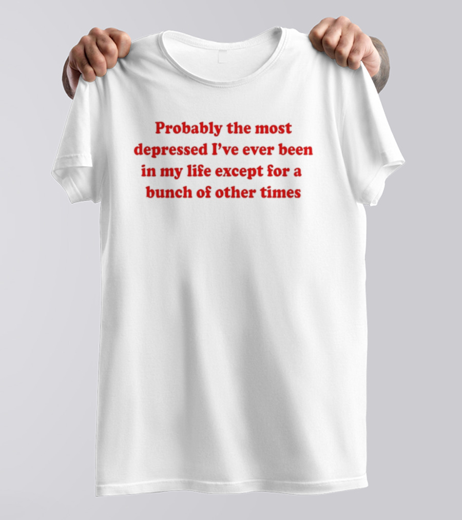 Probably The Most Depressed I've Ever Been Except For A Bunch Of Other Times T-Shirt