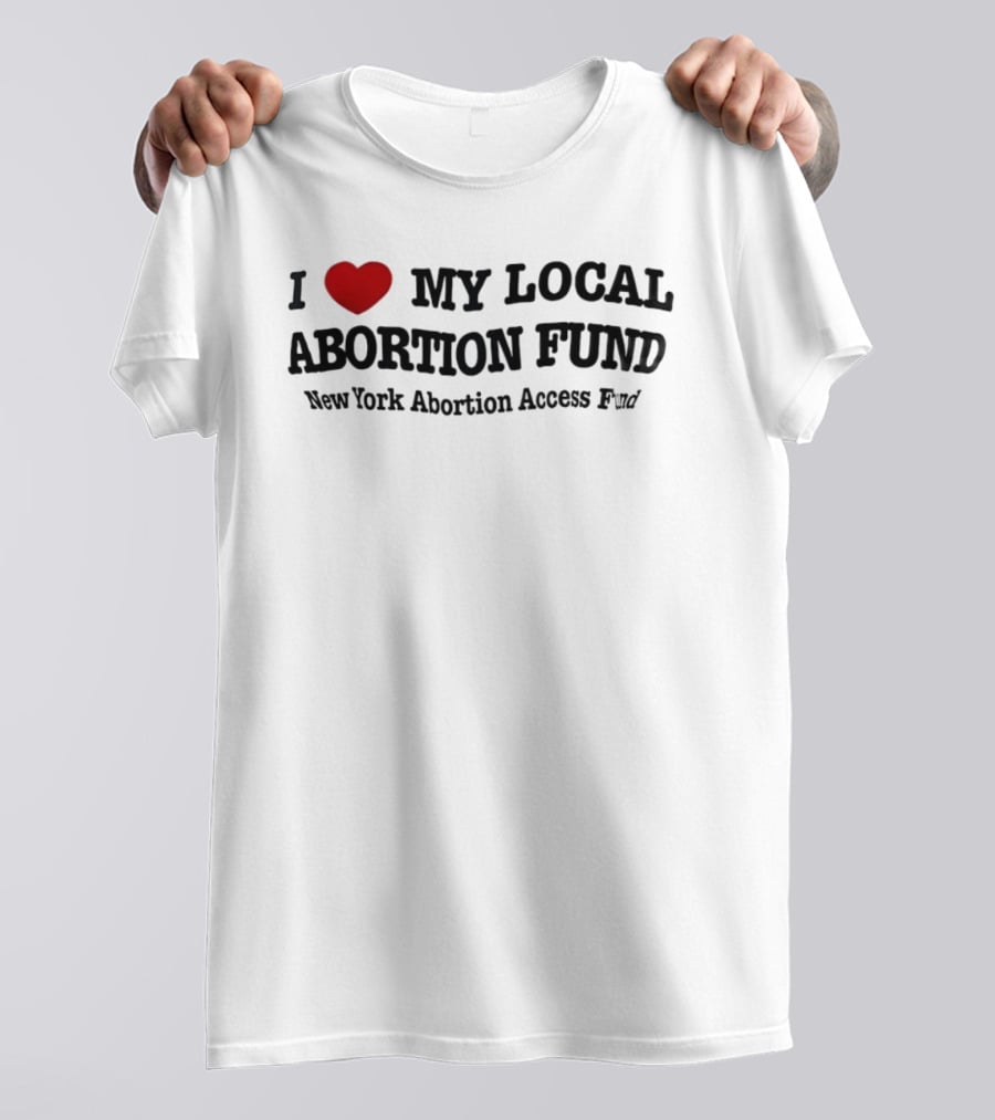 I Love My Local Abortion Fund New York Abortion Access Fund T-Shirt