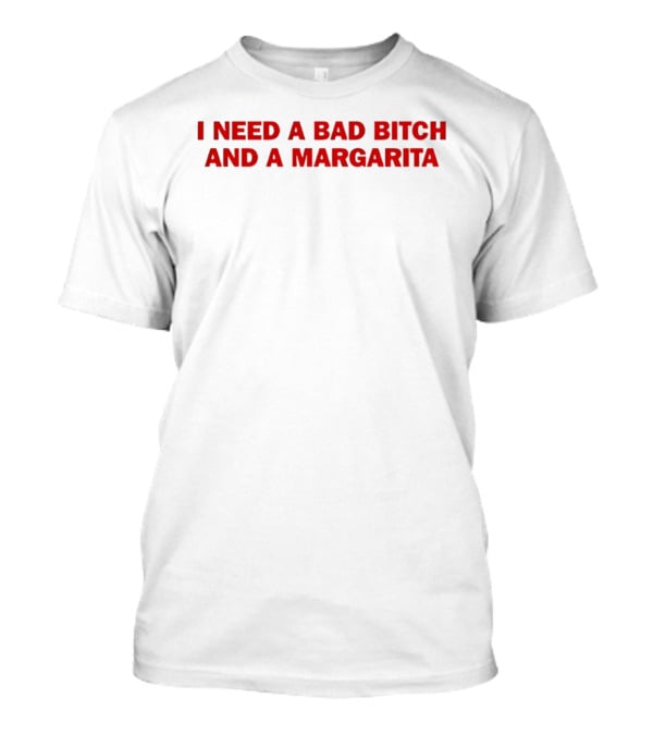 I Need A Bad Bitch And A Margarita T-Shirt