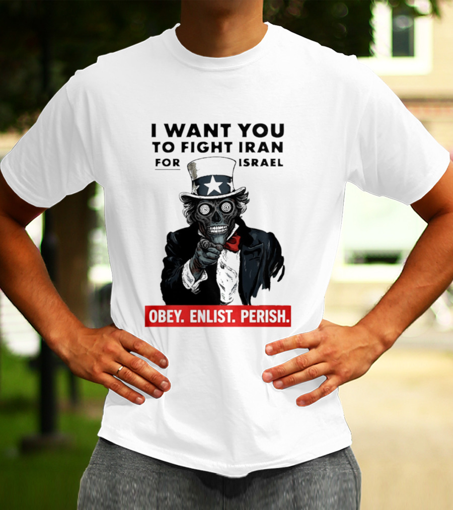 I Want You To Fight Iran For Israel Uncle Sam Skull Obey Enlist Perish 2026 T-Shirt
