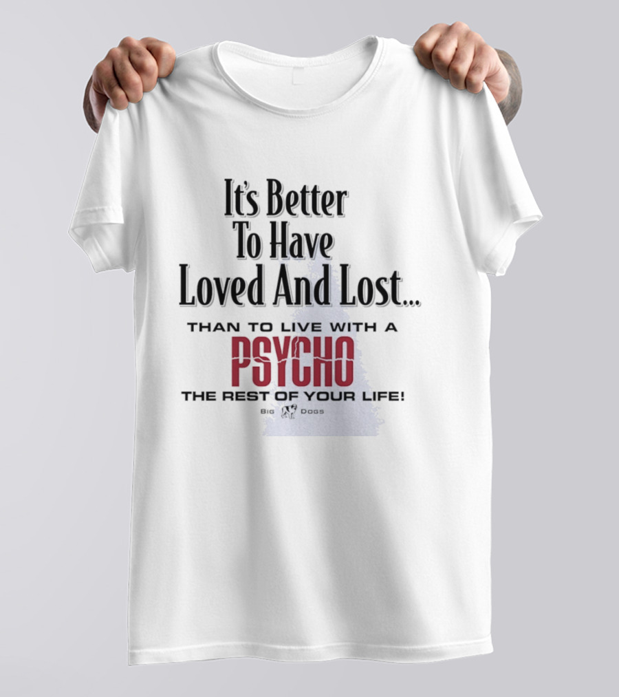 Its Better To Have Loved And Lost Than To Live With A Psycho The Rest Of Your Life Big Dogs T-Shirt