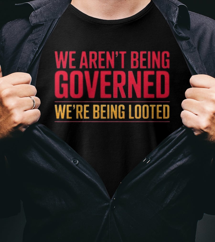 We Aren't Being Governed We're Being Looted T-Shirt