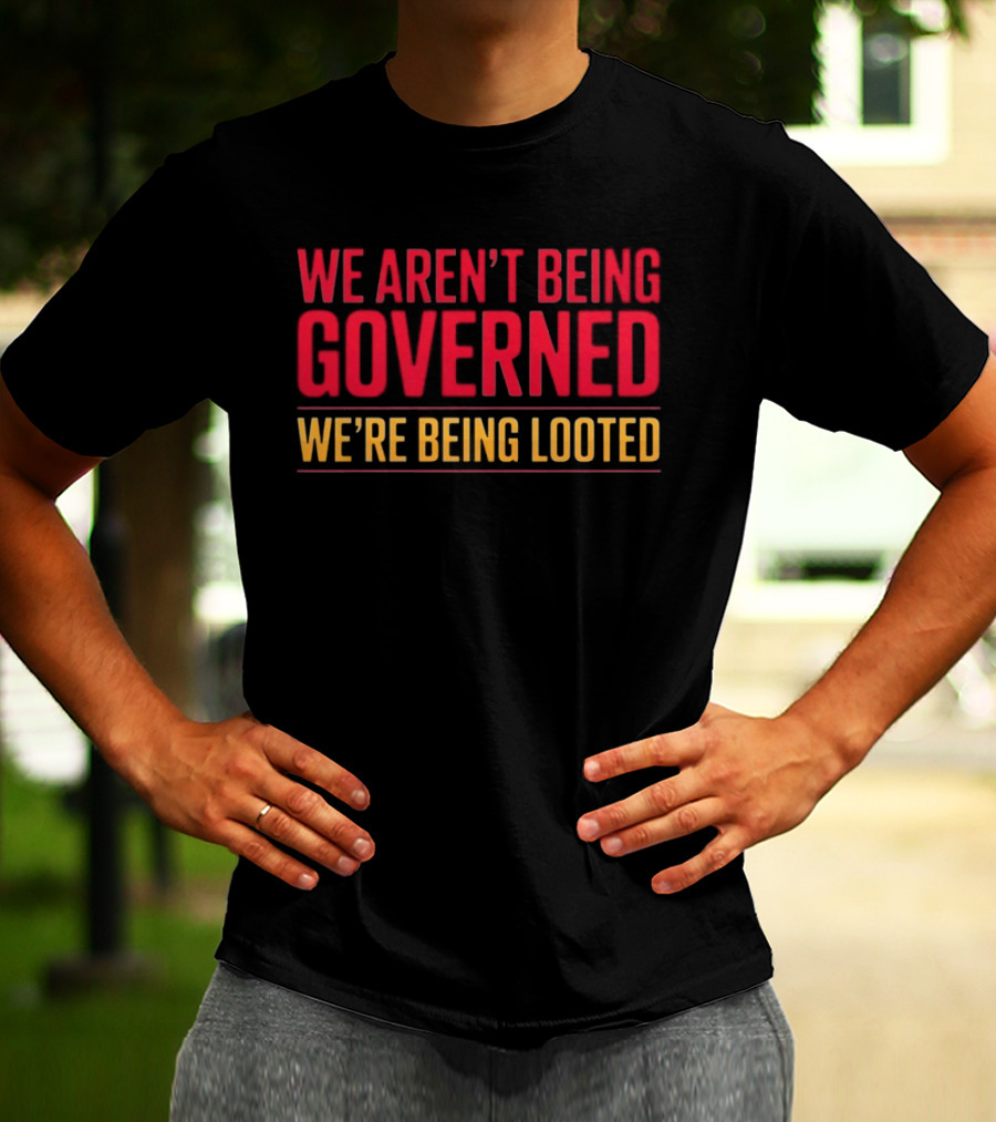 We Aren't Being Governed We're Being Looted T-Shirt