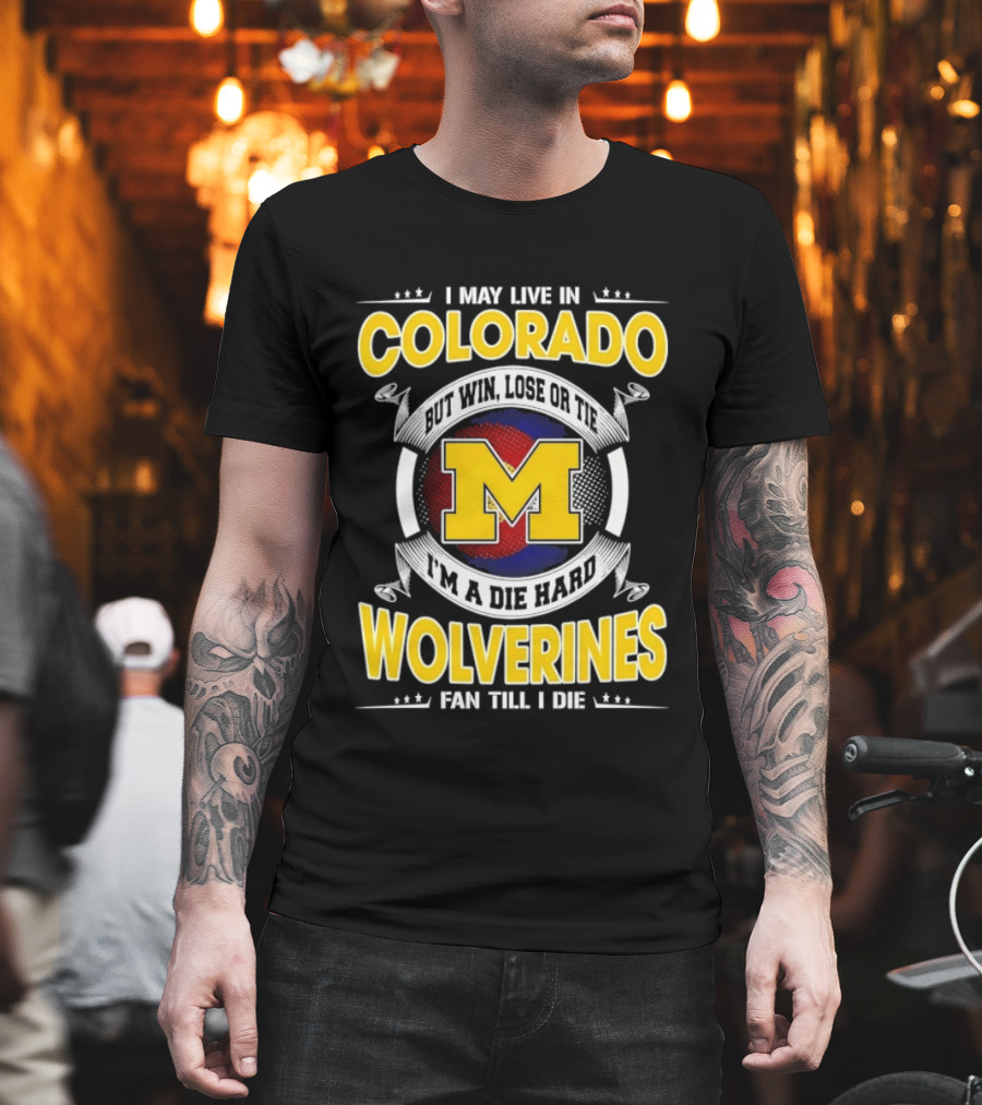 I May Live In Colorado Win Lose Or Tie Michigan Wolverines Fan Till I Die T-Shirt