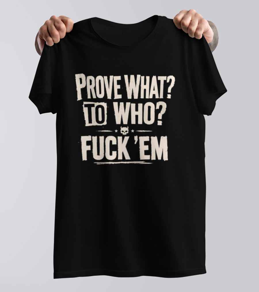 Prove What To Who Fuck 'Em T-Shirt