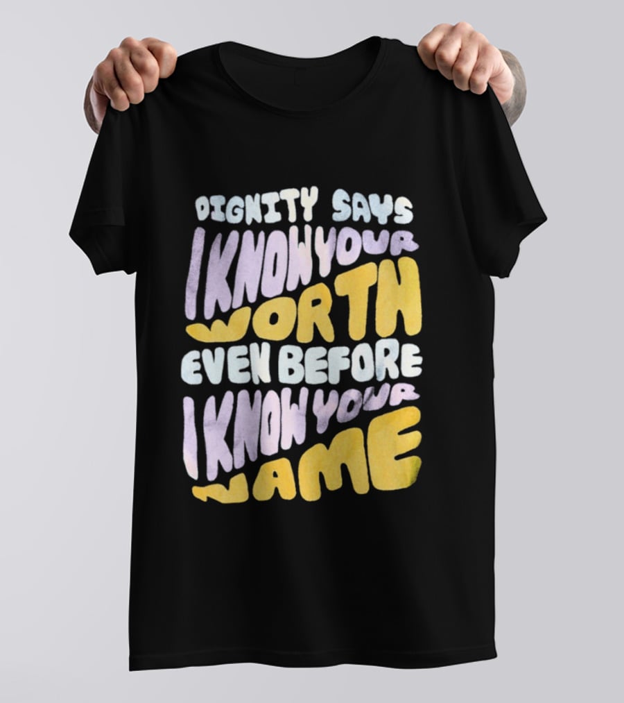 Dignity Says I Know Your Worth Even Before I Know Your Name T-Shirt