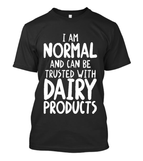 I Am Normal And Can Be Trusted With Dairy Products T-Shirt
