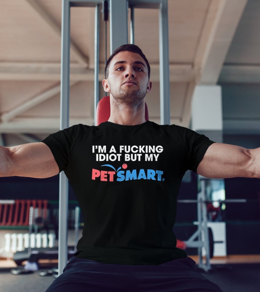 I'm A Fucking Idiot But My PetSmart T-Shirt