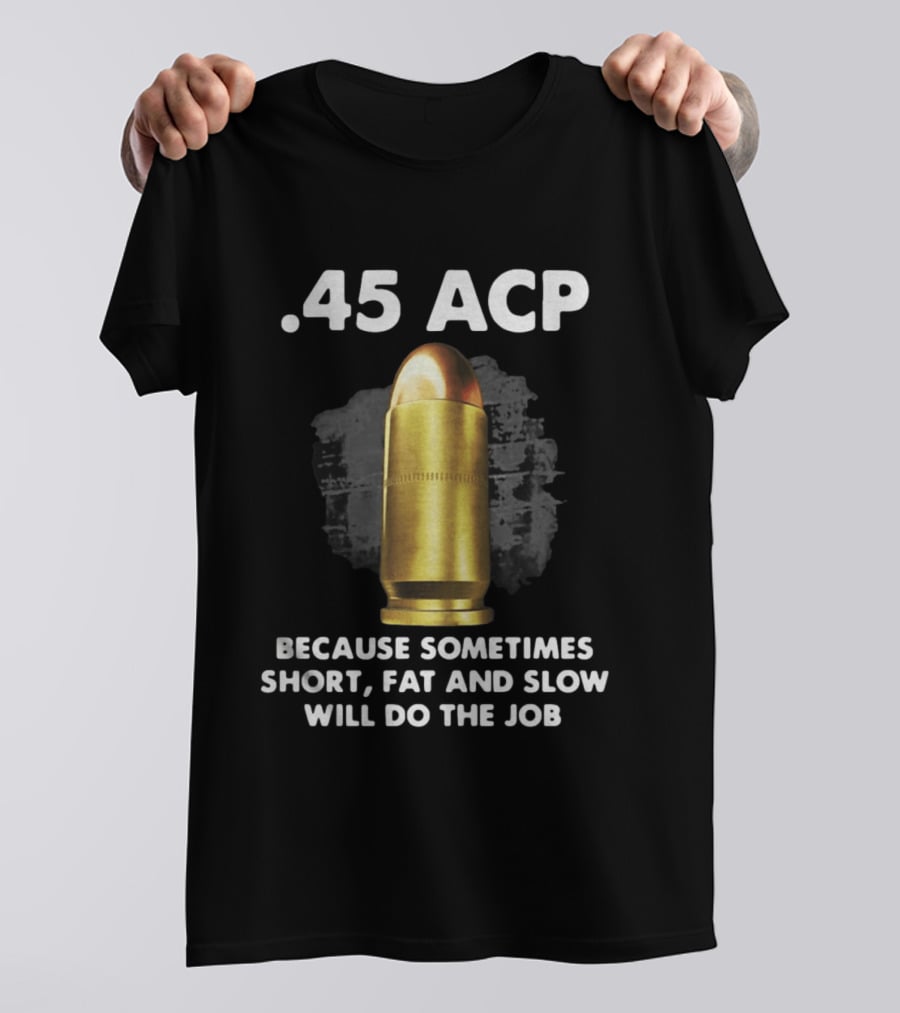 .45 ACP Sometimes Short Fat And Slow Will Do The Job T-Shirt