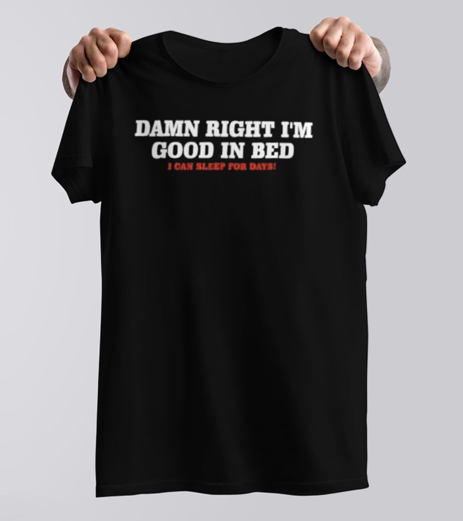 Damn Right I'm Good In Bed I Can Sleep For Days Fun Sleep Lover T-Shirt