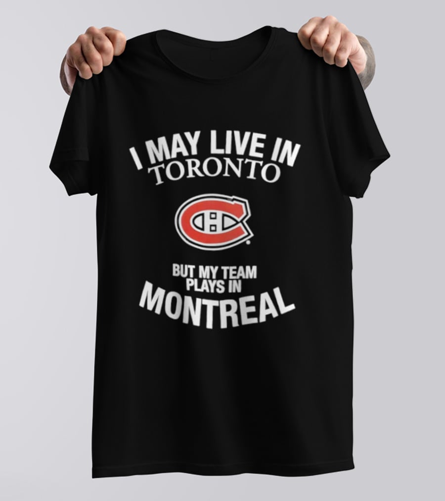 I May Live In Toronto But My Team Plays In Montreal Canadiens T-Shirt