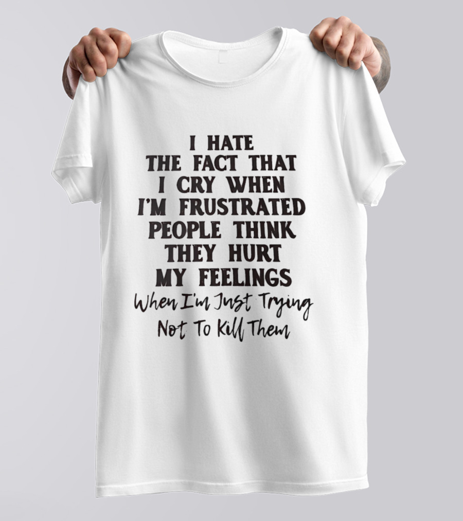 I Hate The Fact That I Cry When I'm Frustrated People Think They Hurt My Feelings When I'm Just Trying Not To Kill Them T-Shirt
