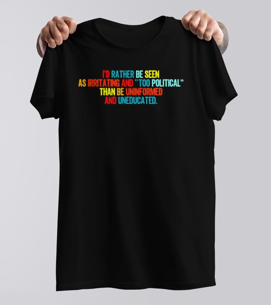I'd Rather Be Seen As Irritating And Too Political Than Be Uninformed And Uneducated T-Shirt
