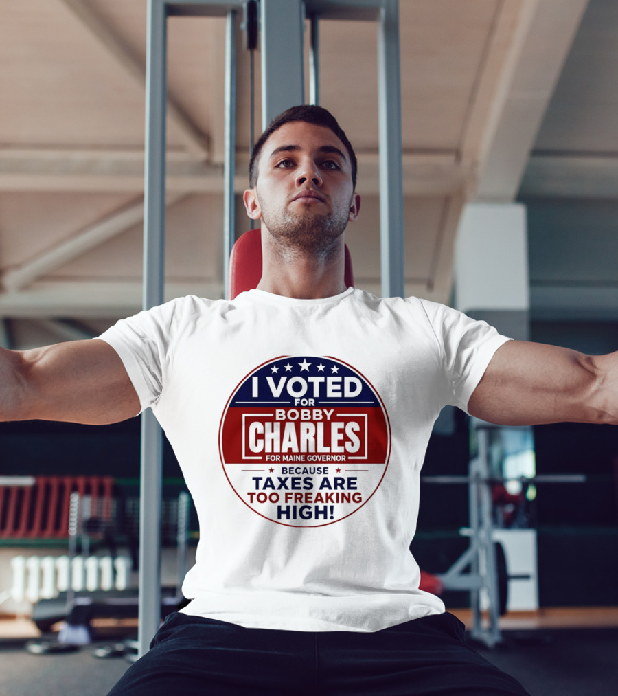 I Voted For Bobby Charles For Maine Governor Because Taxes Are Too Freaking High T-Shirt
