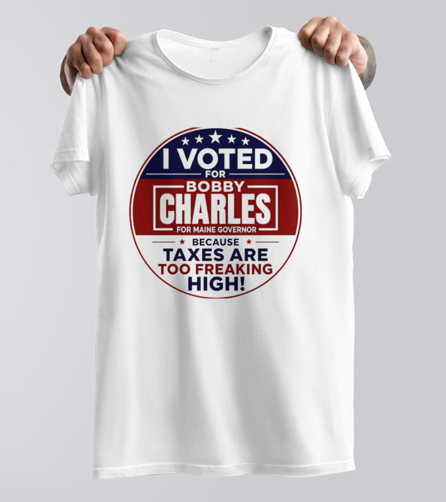 I Voted For Bobby Charles For Maine Governor Because Taxes Are Too Freaking High T-Shirt