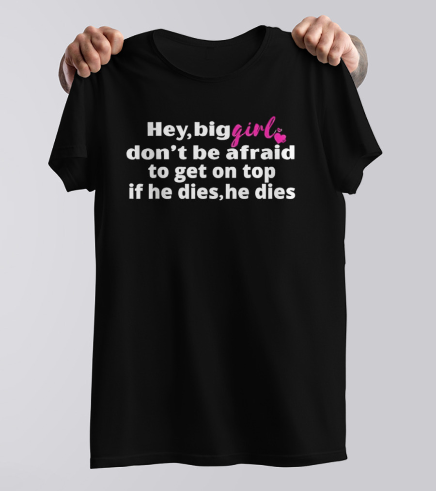 Hey Big Girl Don't Be Afraid To Get On Top If He Dies He Dies T-Shirt