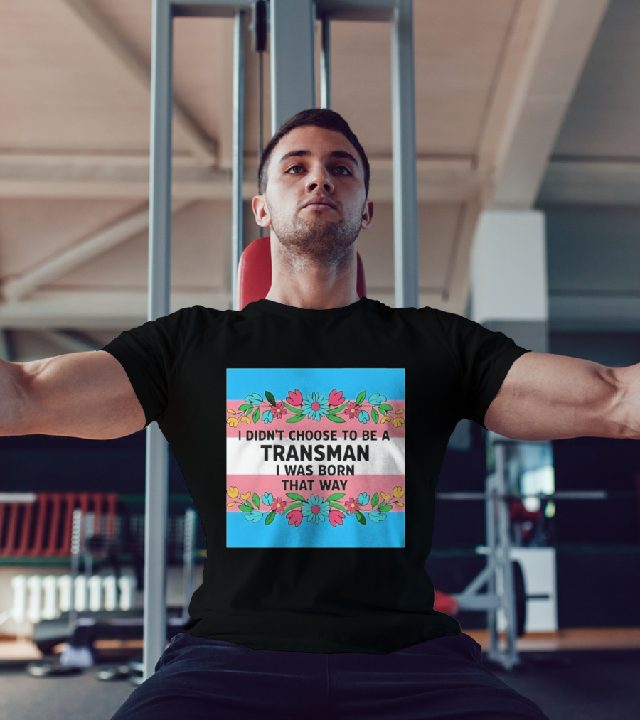 I Didn't Choose To Be A Transman I Was Born That Way Transgender Pride Flowers T-Shirt
