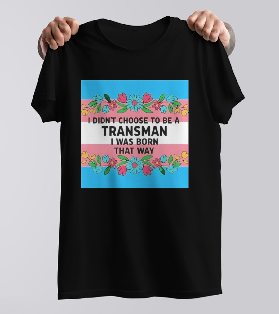 I Didn't Choose To Be A Transman I Was Born That Way Transgender Pride Flowers T-Shirt