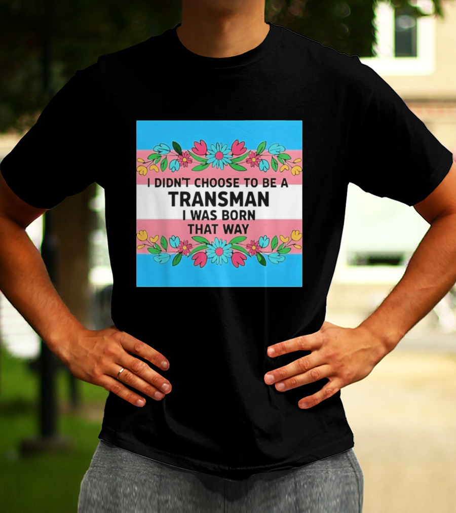 I Didn't Choose To Be A Transman I Was Born That Way Transgender Pride Flowers T-Shirt