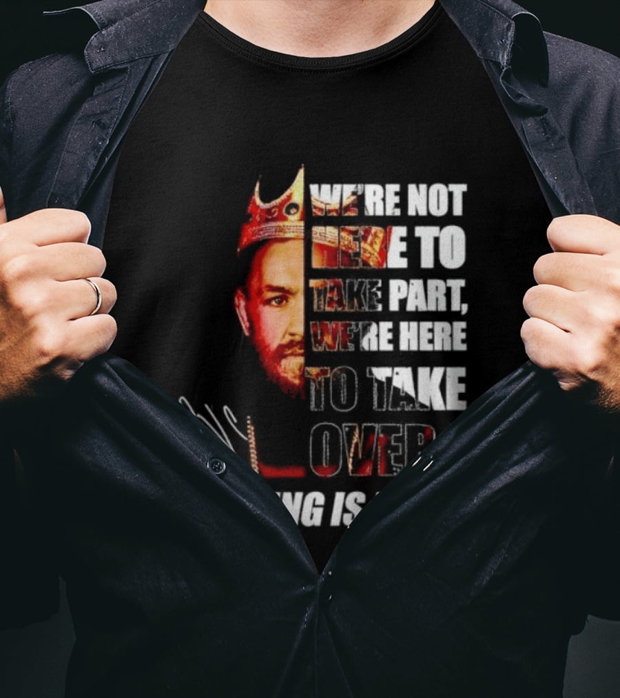 Conor McGregor The King Is Back We're Not Here To Take Part To Take Over T-Shirt