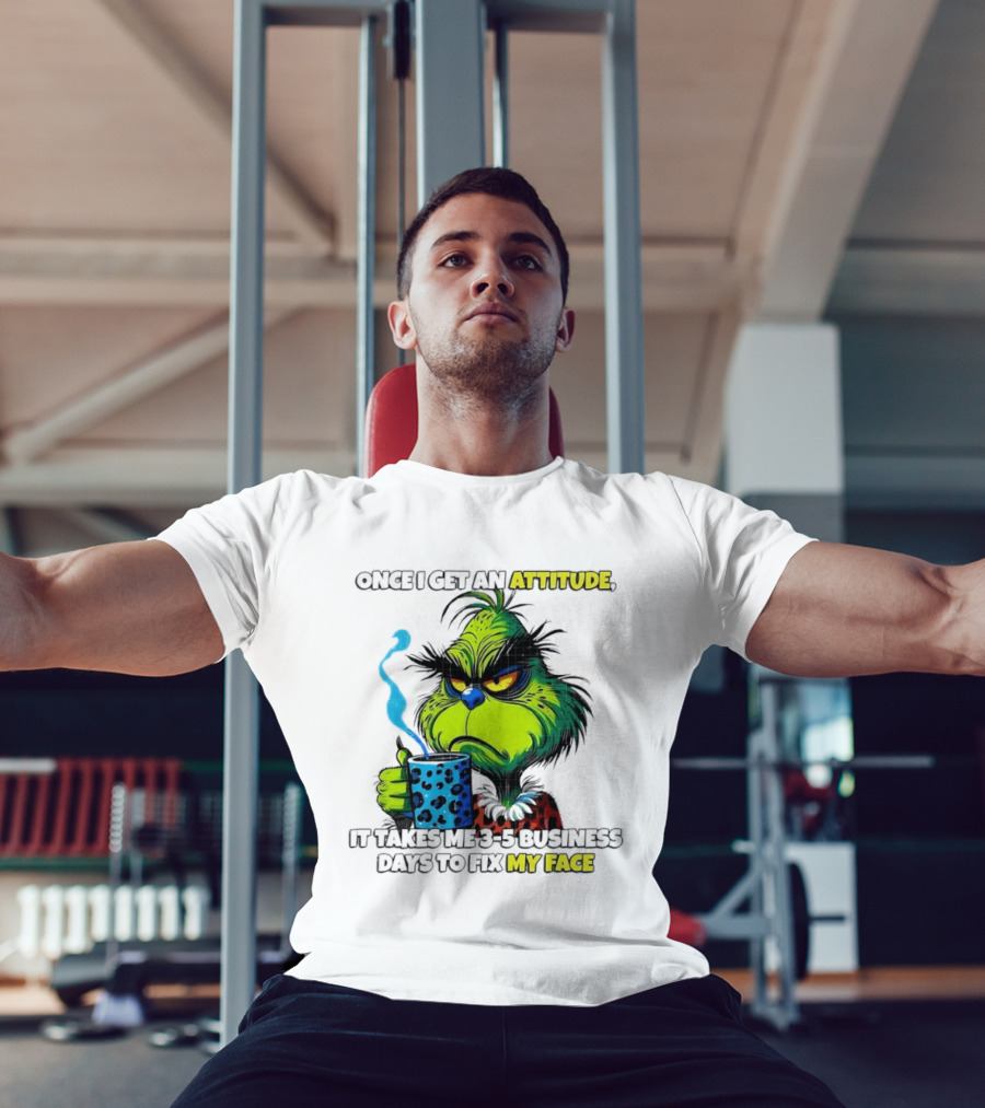 Grinch Dr Seuss Once I Get An Attitude It Takes Me 3 5 Business Days To Fix My Face T-Shirt