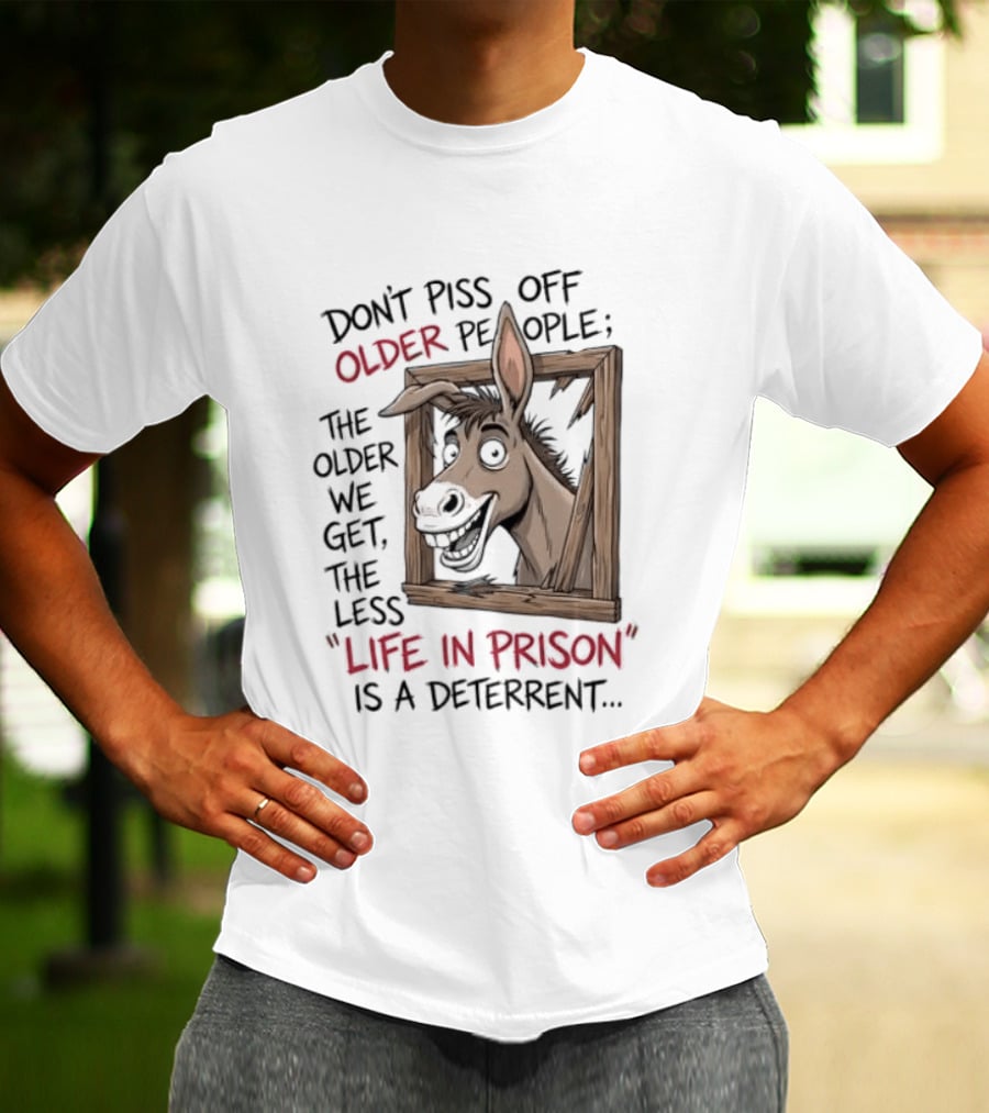 Donkey Don't Piss Off Older People The Older We Get The Less Life In Prison Is A Deterrent T-Shirt