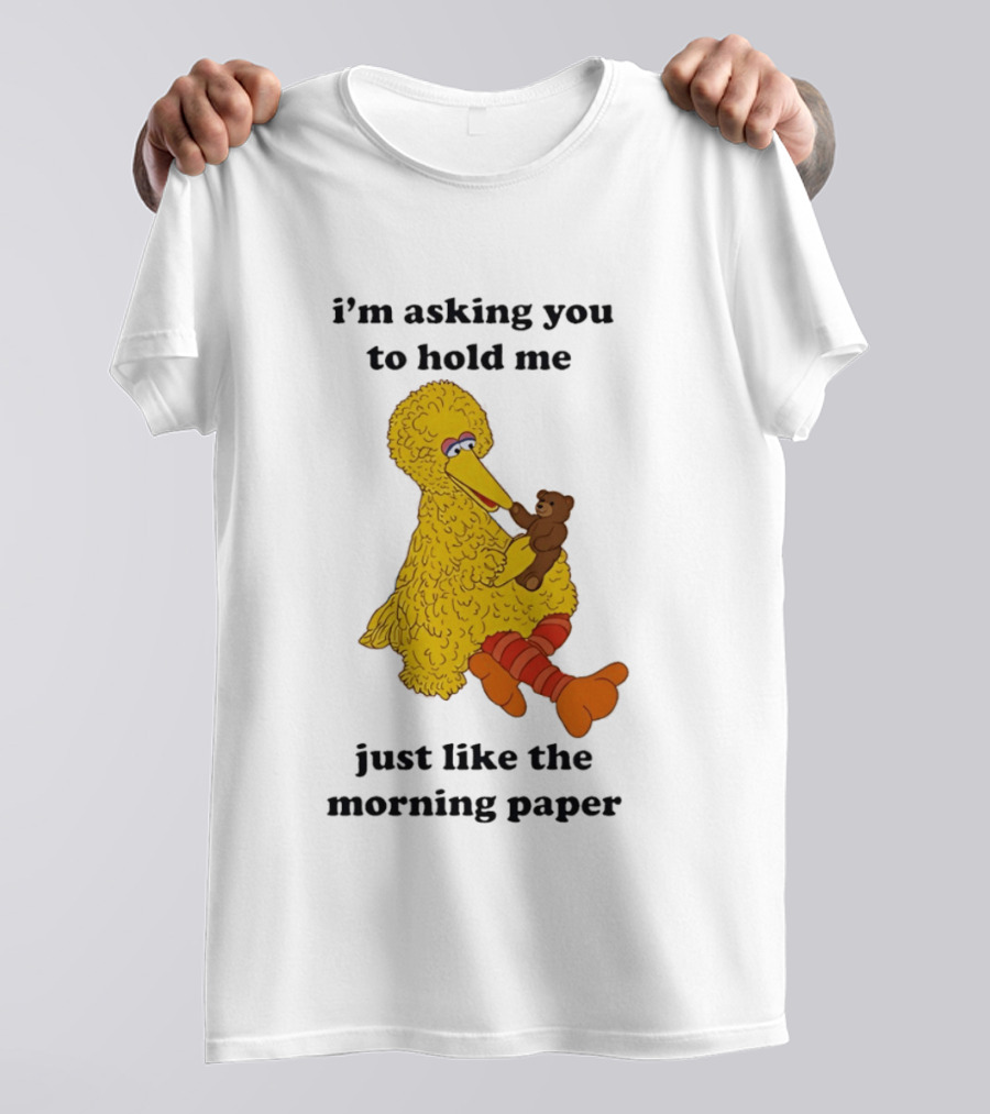 I'm Asking You To Hold Me Just Like The Morning Paper Cartoon Big Bird Holding Teddy Bear T-Shirt