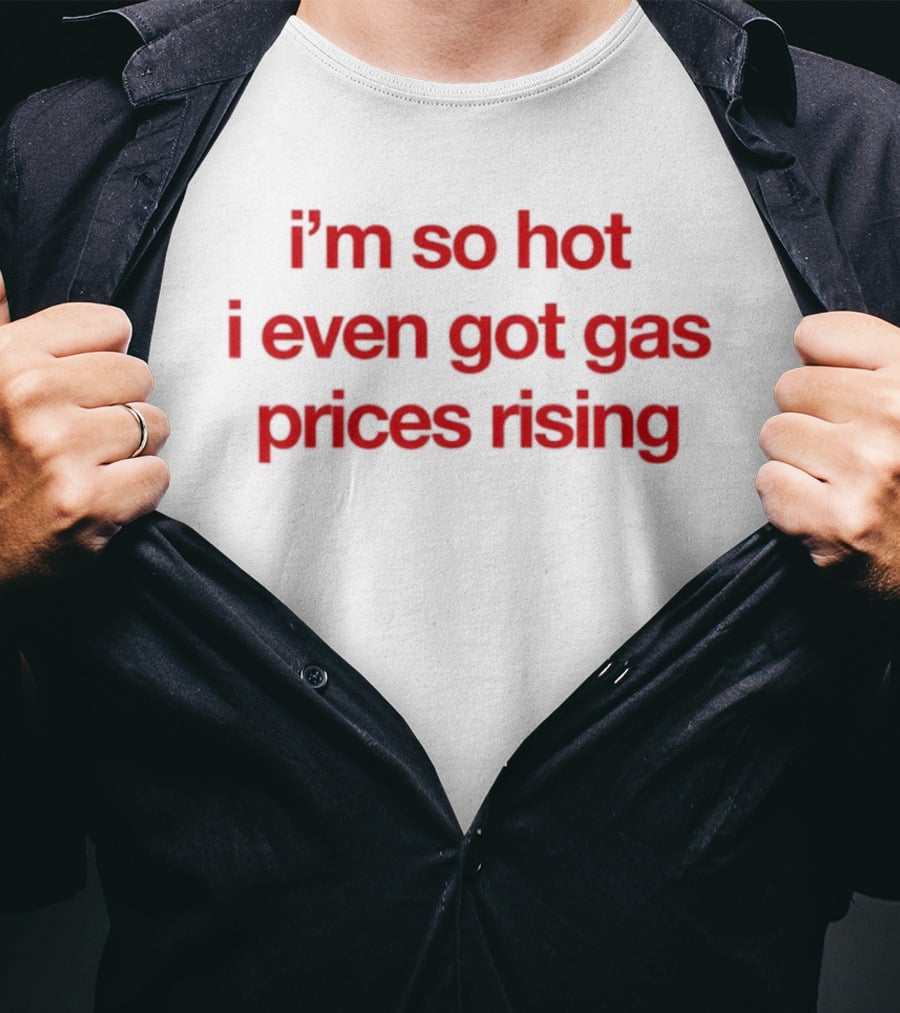 I'm So Hot I Even Got Gas Prices Rising T-Shirt