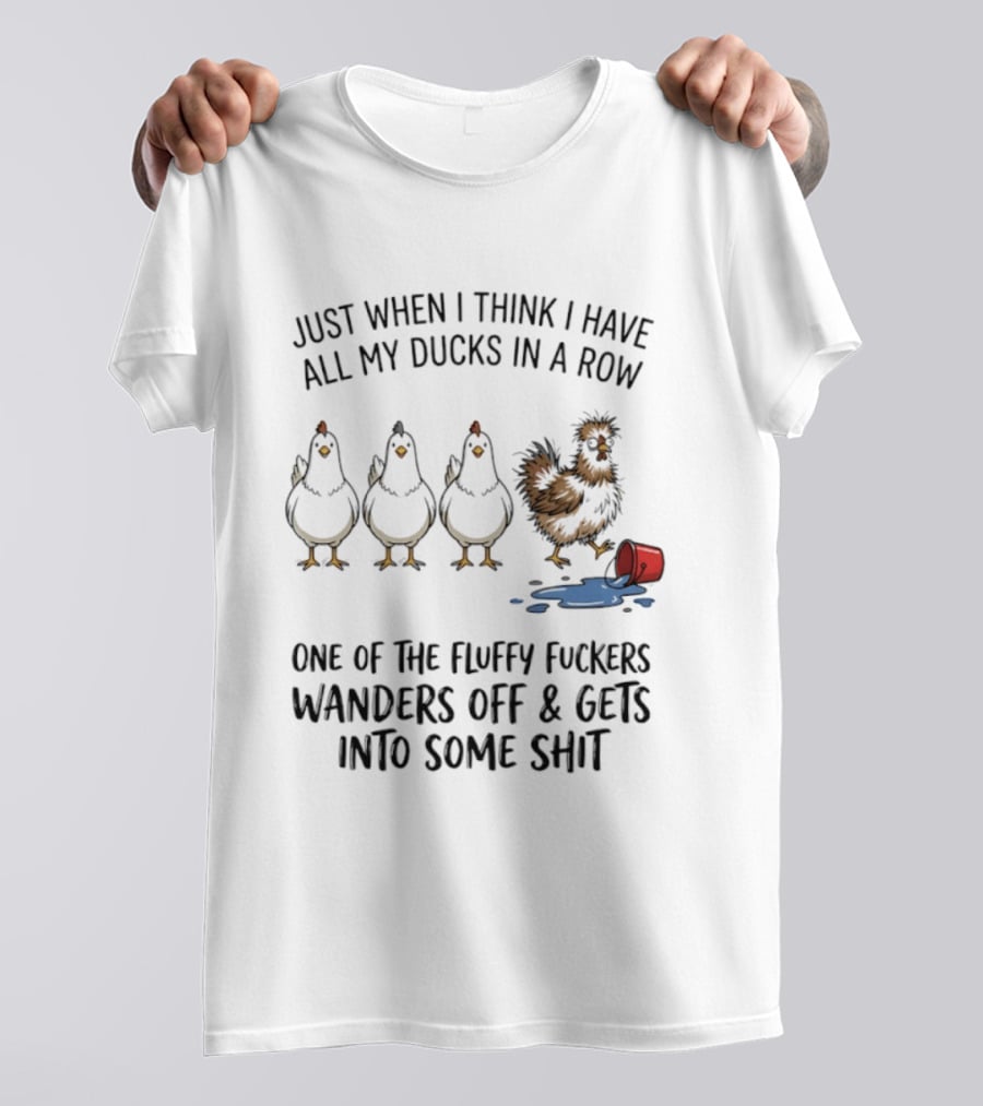 Just When I Think I Have All My Ducks In A Row One Of The Fluffy Fuckers Wanders Off And Gets Into Some Shit T-Shirt