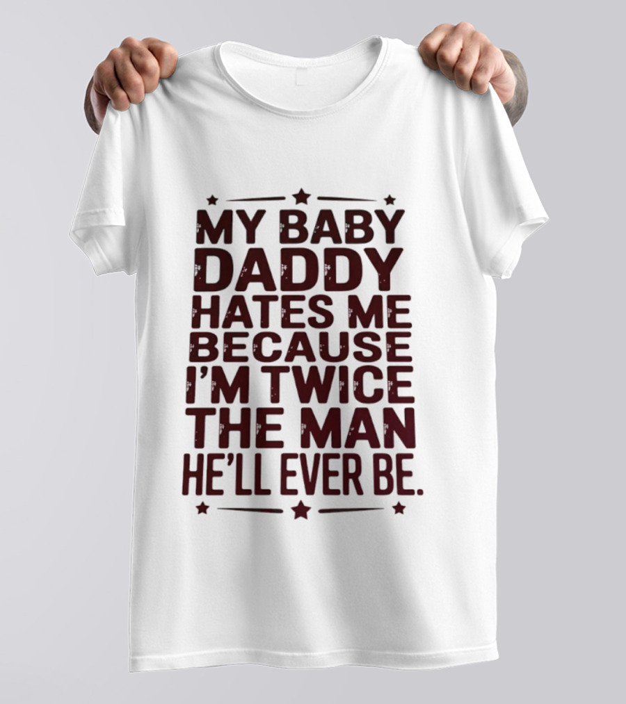 My Baby Daddy Hates Me Because I'm Twice The Man He'll Ever Be T-Shirt