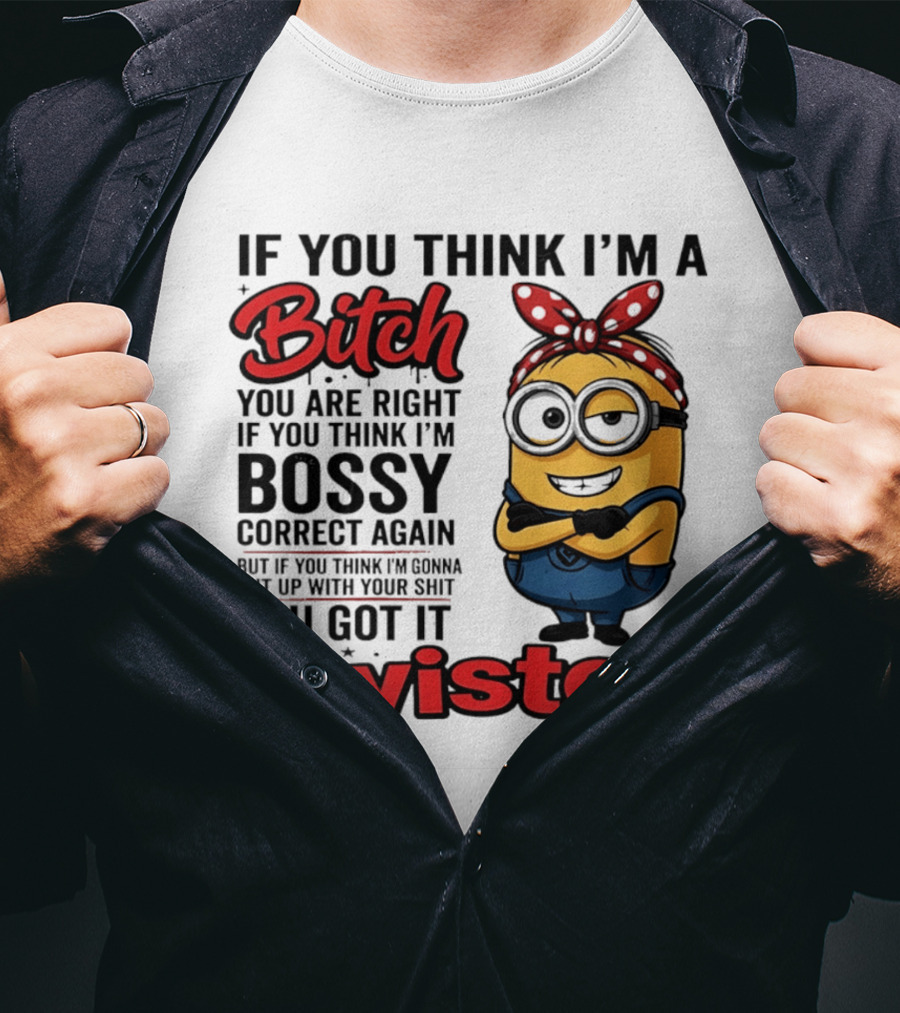If You Think I'm A Bitch You Are Right Bossy Minion You Got It Twisted T-Shirt