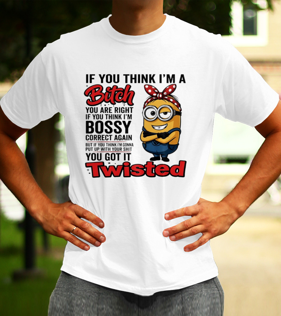 If You Think I'm A Bitch You Are Right Bossy Minion You Got It Twisted T-Shirt