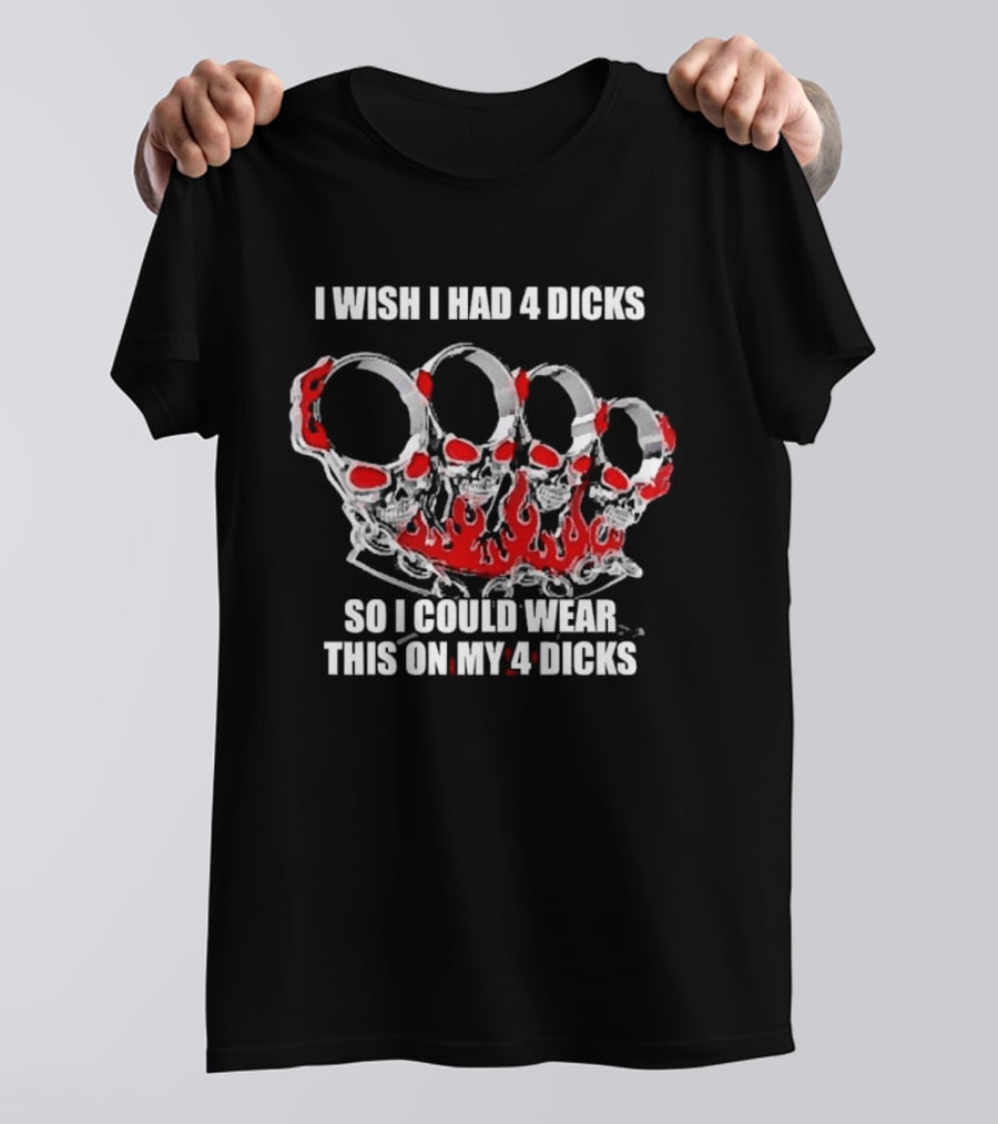 I Wish I Had 4 Dicks So I Could Wear This On My 4 Dicks Brass Knuckles T-Shirt