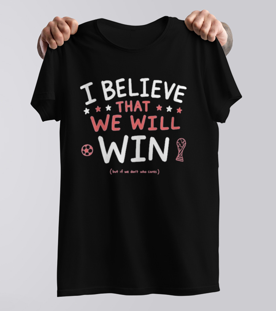 I Believe That We Will Win Soccer Cup But If We Don't Who Cares T-Shirt
