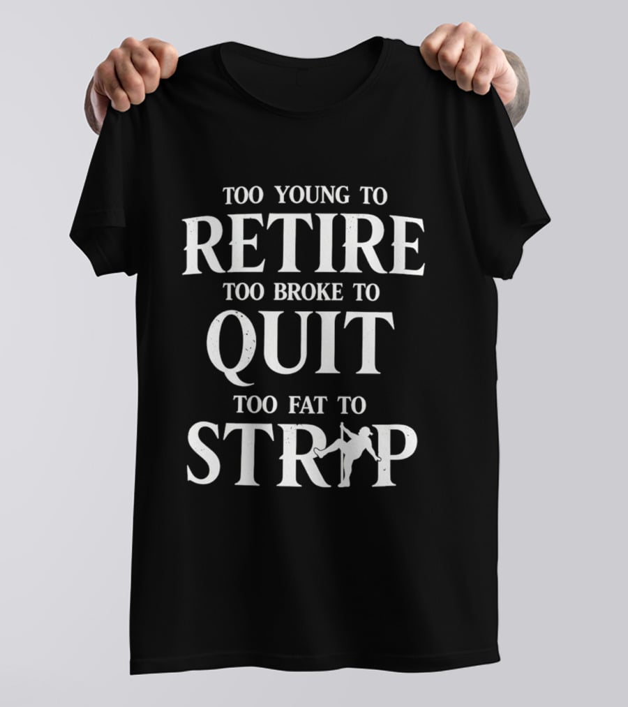 Too Young To Retire Too Broke To Quit Too Fat To Strip Fun Joke T-Shirt