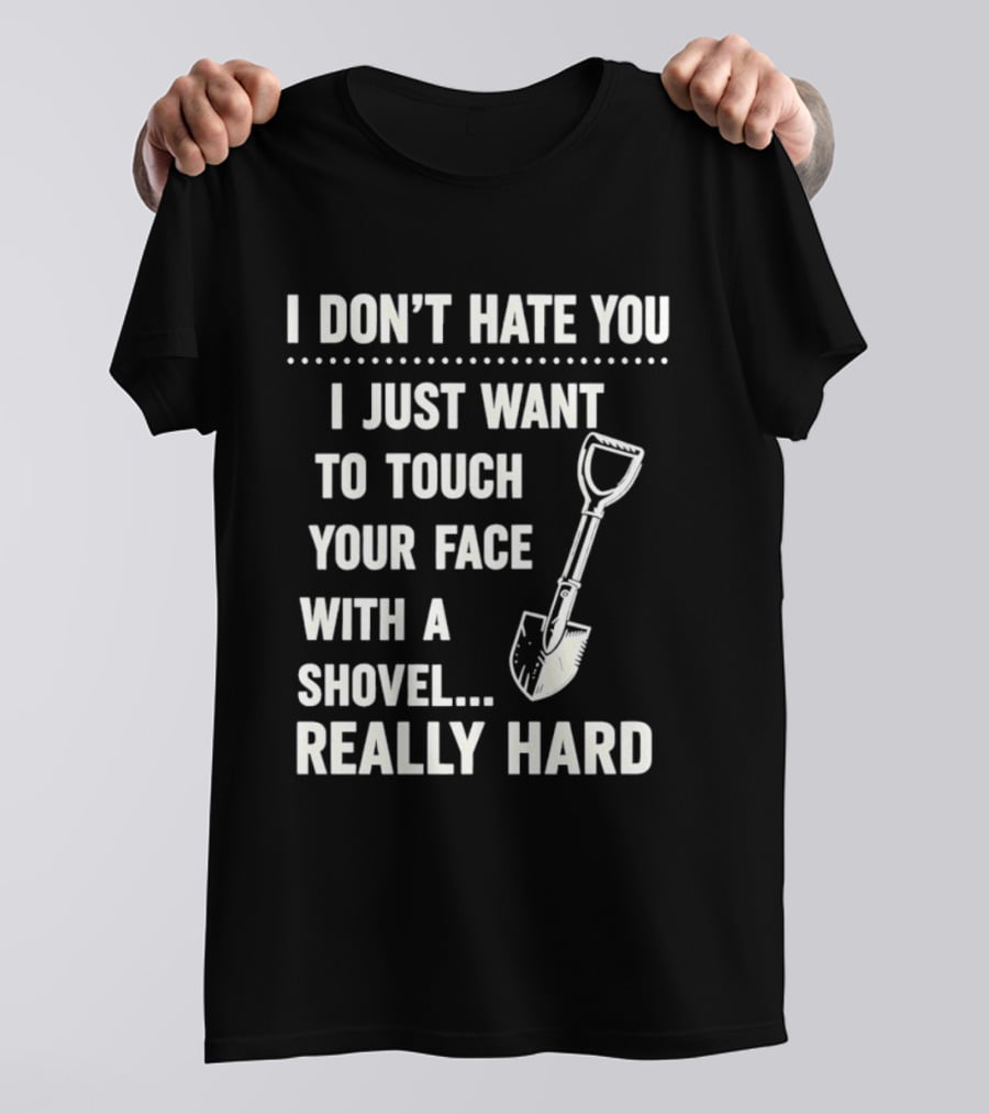 I Don't Hate You I Just Want To Touch Your Face With A Shovel Really Hard T-Shirt
