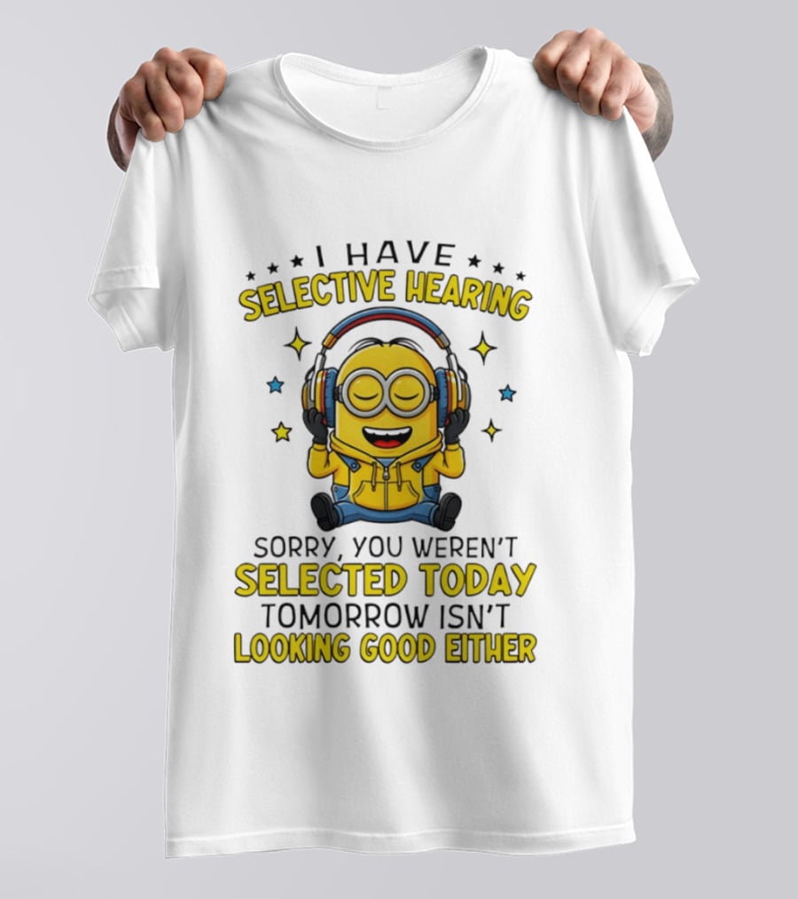 Minion I Have Selective Hearing Sorry You Weren't Selected Today Tomorrow Isn't Looking Good Either T-Shirt