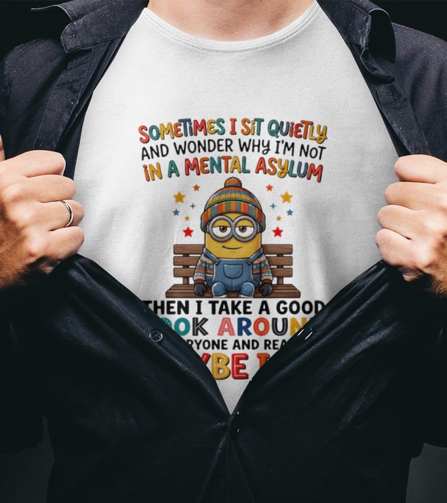 Minion Sometimes I Sit Quietly And Wonder Why I'm Not In A Mental Asylum Maybe I Am T-Shirt