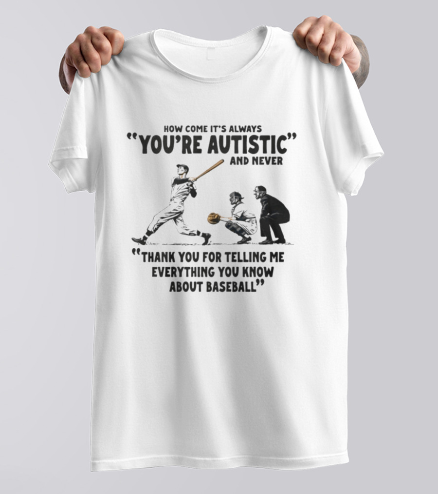 How Come It's Always You're Autistic And Never Thank You For Telling Me Everything You Know About Baseball T-Shirt
