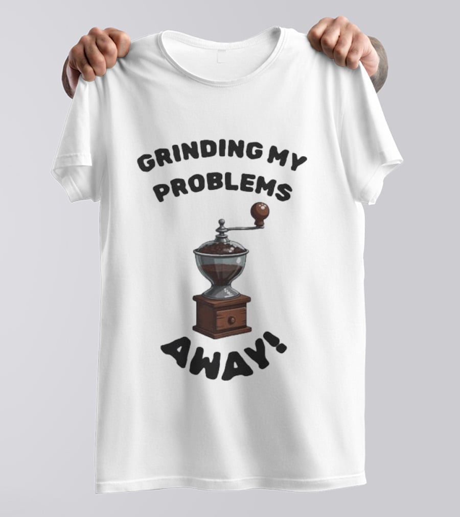 Grinding My Problems Away Coffee Grinder T-Shirt