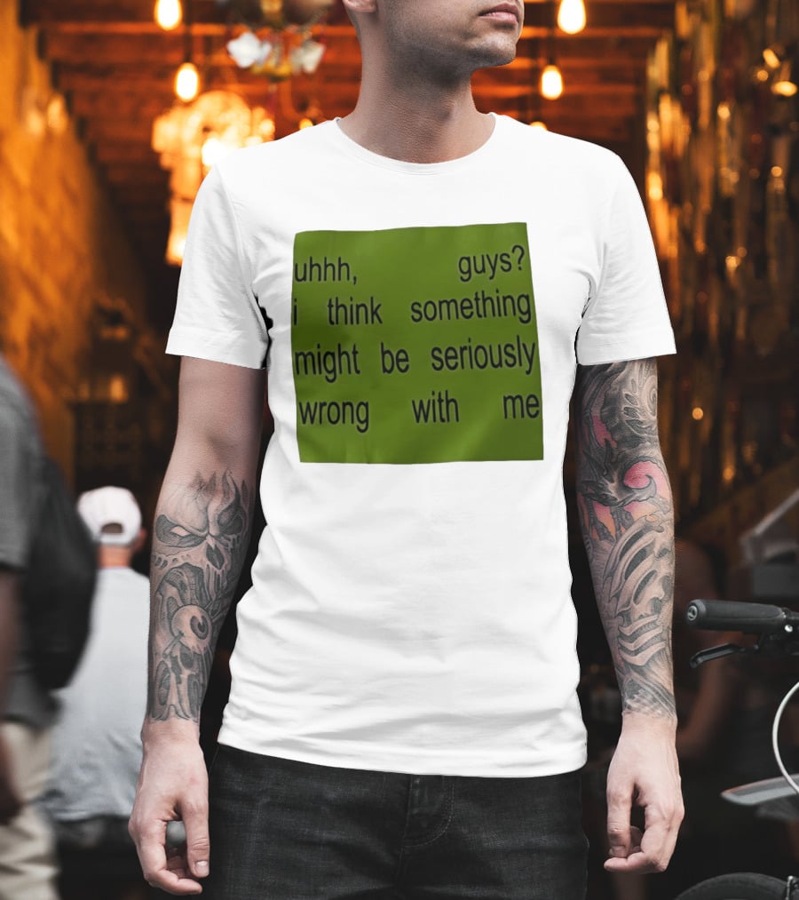 Uhhh Guys I Think Something Might Be Seriously Wrong With Me T-Shirt