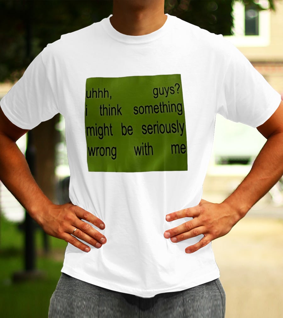 Uhhh Guys I Think Something Might Be Seriously Wrong With Me T-Shirt