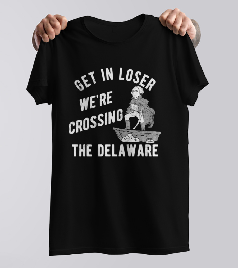 Get In Loser We're Crossing The Delaware George Washington Sarcastic T-Shirt