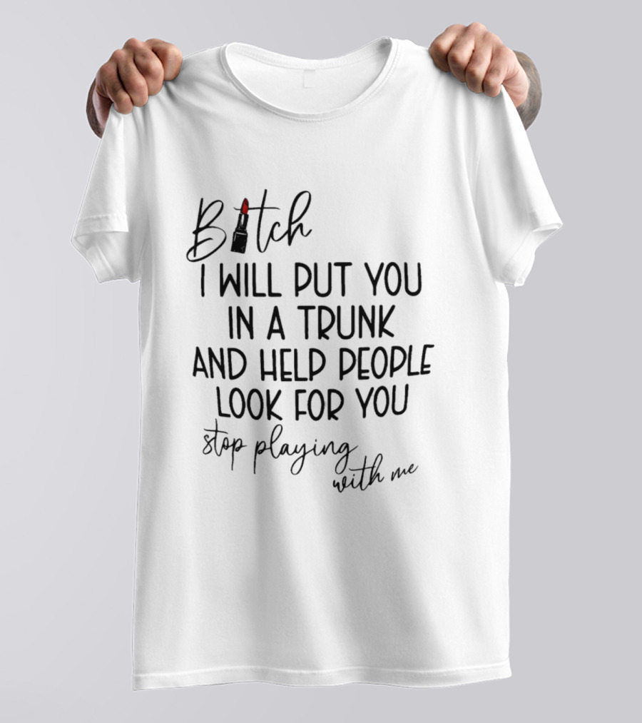 Bitch I Will Put You In A Trunk And Help People Look For You Stop Playing With Me T-Shirt